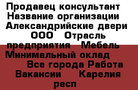 Продавец-консультант › Название организации ­ Александрийские двери, ООО › Отрасль предприятия ­ Мебель › Минимальный оклад ­ 50 000 - Все города Работа » Вакансии   . Карелия респ.